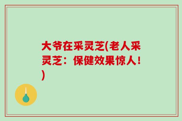 大爷在采灵芝(老人采灵芝:保健效果惊人!)-第1张图片-破壁灵芝孢子粉研究指南 大爷在采灵芝(老人采灵芝:保健效果惊人!)-第1张图片-破壁灵芝孢子粉研究指南