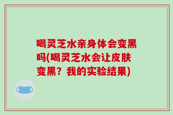 喝灵芝水亲身体会变黑吗(喝灵芝水会让皮肤变黑?我的实验结果)-第1张图片-破壁灵芝孢子粉研究指南 喝灵芝水亲身体会变黑吗(喝灵芝水会让皮肤变黑?我的实验结果)-第1张图片-破壁灵芝孢子粉研究指南