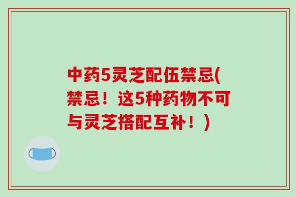 中药5灵芝配伍禁忌(禁忌!这5种药物不可与灵芝搭配互补!)-第1张图片-破壁灵芝孢子粉研究指南 中药5灵芝配伍禁忌(禁忌!这5种药物不可与灵芝搭配互补!)-第1张图片-破壁灵芝孢子粉研究指南