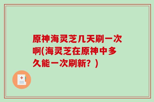 原神海灵芝几天刷一次啊(海灵芝在原神中多久能一次刷新?)-第1张图片-破壁灵芝孢子粉研究指南 原神海灵芝几天刷一次啊(海灵芝在原神中多久能一次刷新?)-第1张图片-破壁灵芝孢子粉研究指南