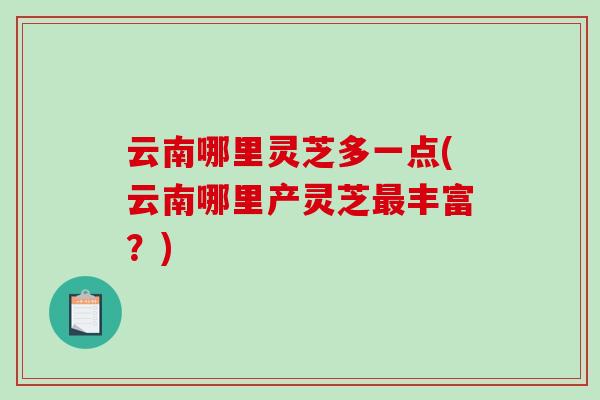 云南哪里灵芝多一点(云南哪里产灵芝最丰富？)-第1张图片-破壁灵芝孢子粉研究指南