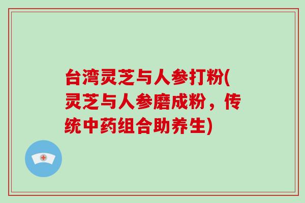 台湾灵芝与人参打粉(灵芝与人参磨成粉,传统中药组合助养生)-第1张图片-破壁灵芝孢子粉研究指南 台湾灵芝与人参打粉(灵芝与人参磨成粉,传统中药组合助养生)-第1张图片-破壁灵芝孢子粉研究指南