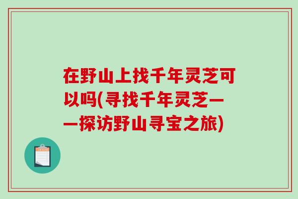 在野山上找千年灵芝可以吗(寻找千年灵芝——探访野山寻宝之旅)-第1张图片-破壁灵芝孢子粉研究指南 在野山上找千年灵芝可以吗(寻找千年灵芝——探访野山寻宝之旅)-第1张图片-破壁灵芝孢子粉研究指南