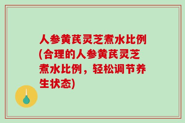 人参黄芪灵芝煮水比例(合理的人参黄芪灵芝煮水比例，轻松调节养生状态)-第1张图片-破壁灵芝孢子粉研究指南