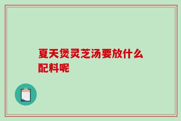 夏天煲灵芝汤要放什么配料呢-第1张图片-破壁灵芝孢子粉研究指南 夏天煲灵芝汤要放什么配料呢-第1张图片-破壁灵芝孢子粉研究指南
