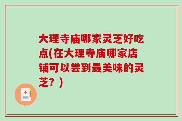 大理寺庙哪家灵芝好吃点(在大理寺庙哪家店铺可以尝到最美味的灵芝?)-第1张图片-破壁灵芝孢子粉研究指南 大理寺庙哪家灵芝好吃点(在大理寺庙哪家店铺可以尝到最美味的灵芝?)-第1张图片-破壁灵芝孢子粉研究指南