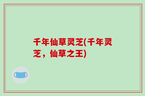 千年仙草灵芝(千年灵芝,仙草之王)-第1张图片-破壁灵芝孢子粉研究指南 千年仙草灵芝(千年灵芝,仙草之王)-第1张图片-破壁灵芝孢子粉研究指南