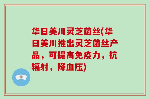 华日美川灵芝菌丝(华日美川推出灵芝菌丝产品,可提高免疫力,抗辐射,降血压)-第1张图片-破壁灵芝孢子粉研究指南 华日美川灵芝菌丝(华日美川推出灵芝菌丝产品,可提高免疫力,抗辐射,降血压)-第1张图片-破壁灵芝孢子粉研究指南