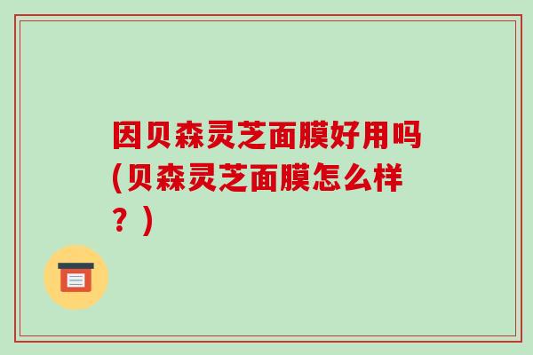 因贝森灵芝面膜好用吗(贝森灵芝面膜怎么样?)-第1张图片-破壁灵芝孢子粉研究指南 因贝森灵芝面膜好用吗(贝森灵芝面膜怎么样?)-第1张图片-破壁灵芝孢子粉研究指南