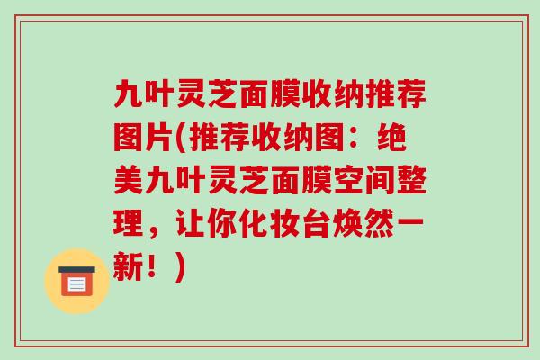 九叶灵芝面膜收纳推荐图片(推荐收纳图:绝美九叶灵芝面膜空间整理,让你化妆台焕然一新!)-第1张图片-破壁灵芝孢子粉研究指南 九叶灵芝面膜收纳推荐图片(推荐收纳图:绝美九叶灵芝面膜空间整理,让你化妆台焕然一新!)-第1张图片-破壁灵芝孢子粉研究指南