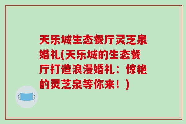 天乐城生态餐厅灵芝泉婚礼(天乐城的生态餐厅打造浪漫婚礼:惊艳的灵芝泉等你来!)-第1张图片-破壁灵芝孢子粉研究指南 天乐城生态餐厅灵芝泉婚礼(天乐城的生态餐厅打造浪漫婚礼:惊艳的灵芝泉等你来!)-第1张图片-破壁灵芝孢子粉研究指南