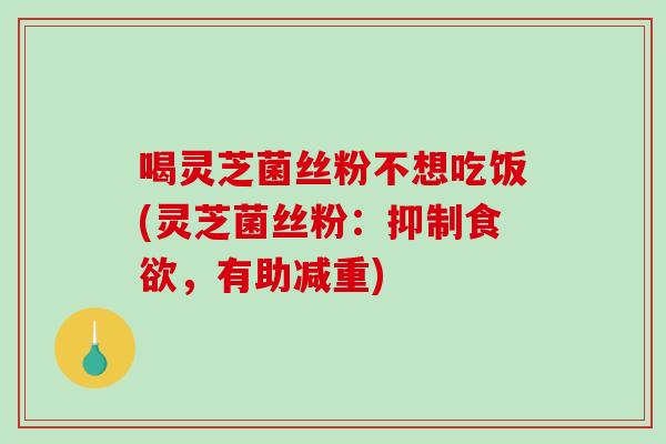 喝灵芝菌丝粉不想吃饭(灵芝菌丝粉:抑制食欲,有助减重)-第1张图片-破壁灵芝孢子粉研究指南 喝灵芝菌丝粉不想吃饭(灵芝菌丝粉:抑制食欲,有助减重)-第1张图片-破壁灵芝孢子粉研究指南