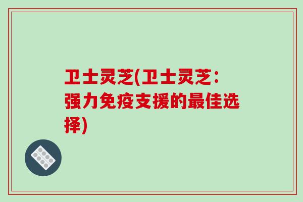 卫士灵芝(卫士灵芝:强力免疫支援的最佳选择)-第1张图片-破壁灵芝孢子粉研究指南 卫士灵芝(卫士灵芝:强力免疫支援的最佳选择)-第1张图片-破壁灵芝孢子粉研究指南