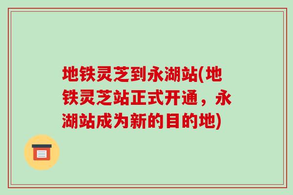 地铁灵芝到永湖站(地铁灵芝站正式开通,永湖站成为新的目的地)-第1张图片-破壁灵芝孢子粉研究指南 地铁灵芝到永湖站(地铁灵芝站正式开通,永湖站成为新的目的地)-第1张图片-破壁灵芝孢子粉研究指南