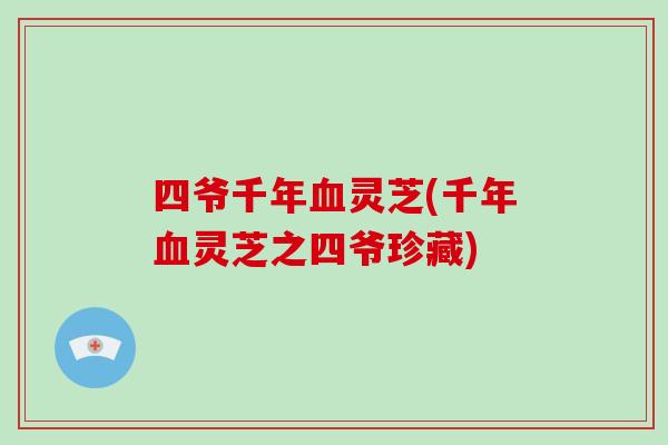 四爷千年血灵芝(千年血灵芝之四爷珍藏)-第1张图片-破壁灵芝孢子粉研究指南 四爷千年血灵芝(千年血灵芝之四爷珍藏)-第1张图片-破壁灵芝孢子粉研究指南