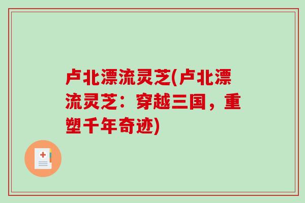 卢北漂流灵芝(卢北漂流灵芝：穿越三国，重塑千年奇迹)-第1张图片-破壁灵芝孢子粉研究指南