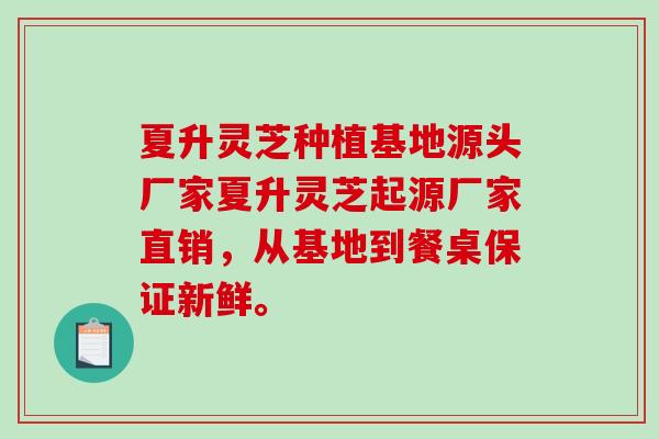 夏升灵芝种植基地源头厂家夏升灵芝起源厂家直销,从基地到餐桌保证新鲜。-第1张图片-破壁灵芝孢子粉研究指南 夏升灵芝种植基地源头厂家夏升灵芝起源厂家直销,从基地到餐桌保证新鲜。-第1张图片-破壁灵芝孢子粉研究指南
