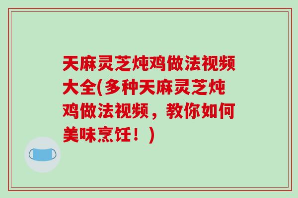 天麻灵芝炖鸡做法视频大全(多种天麻灵芝炖鸡做法视频,教你如何美味烹饪!)-第1张图片-破壁灵芝孢子粉研究指南 天麻灵芝炖鸡做法视频大全(多种天麻灵芝炖鸡做法视频,教你如何美味烹饪!)-第1张图片-破壁灵芝孢子粉研究指南