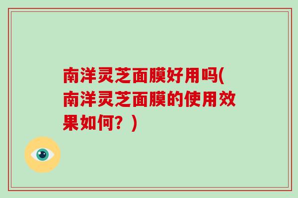 南洋灵芝面膜好用吗(南洋灵芝面膜的使用效果如何?)-第1张图片-破壁灵芝孢子粉研究指南 南洋灵芝面膜好用吗(南洋灵芝面膜的使用效果如何?)-第1张图片-破壁灵芝孢子粉研究指南