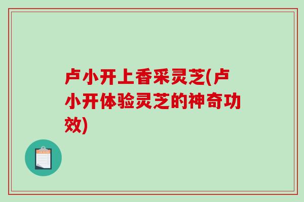 卢小开上香采灵芝(卢小开体验灵芝的神奇功效)-第1张图片-破壁灵芝孢子粉研究指南 卢小开上香采灵芝(卢小开体验灵芝的神奇功效)-第1张图片-破壁灵芝孢子粉研究指南