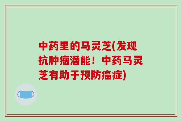 中药里的马灵芝(发现抗肿瘤潜能!中药马灵芝有助于预防癌症)-第1张图片-破壁灵芝孢子粉研究指南 中药里的马灵芝(发现抗肿瘤潜能!中药马灵芝有助于预防癌症)-第1张图片-破壁灵芝孢子粉研究指南