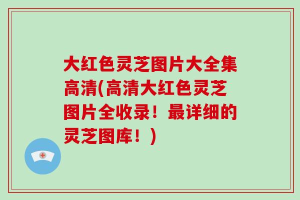 大红色灵芝图片大全集高清(高清大红色灵芝图片全收录!最详细的灵芝图库!)-第1张图片-破壁灵芝孢子粉研究指南 大红色灵芝图片大全集高清(高清大红色灵芝图片全收录!最详细的灵芝图库!)-第1张图片-破壁灵芝孢子粉研究指南