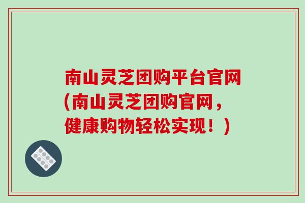 南山灵芝团购平台官网(南山灵芝团购官网，健康购物轻松实现！)-第1张图片-破壁灵芝孢子粉研究指南