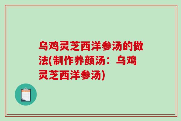 乌鸡灵芝西洋参汤的做法(制作养颜汤：乌鸡灵芝西洋参汤)-第1张图片-破壁灵芝孢子粉研究指南