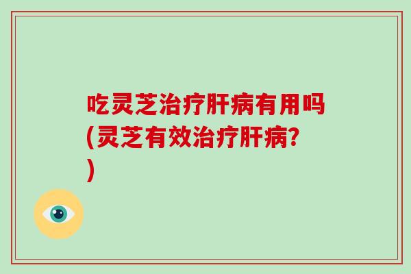 吃灵芝治疗肝病有用吗(灵芝有效治疗肝病?)-第1张图片-破壁灵芝孢子粉研究指南 吃灵芝治疗肝病有用吗(灵芝有效治疗肝病?)-第1张图片-破壁灵芝孢子粉研究指南