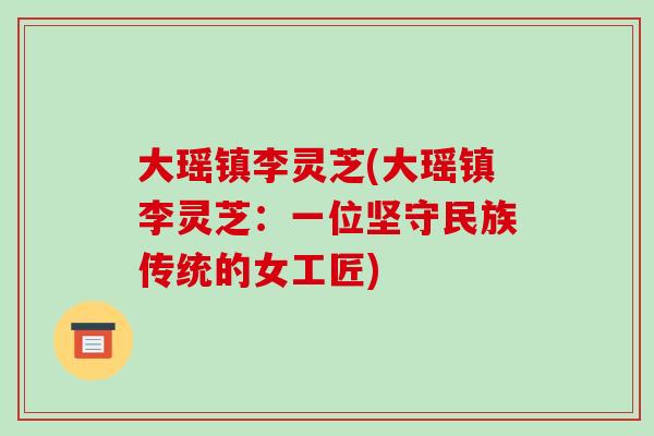 大瑶镇李灵芝(大瑶镇李灵芝:一位坚守民族传统的女工匠)-第1张图片-破壁灵芝孢子粉研究指南 大瑶镇李灵芝(大瑶镇李灵芝:一位坚守民族传统的女工匠)-第1张图片-破壁灵芝孢子粉研究指南