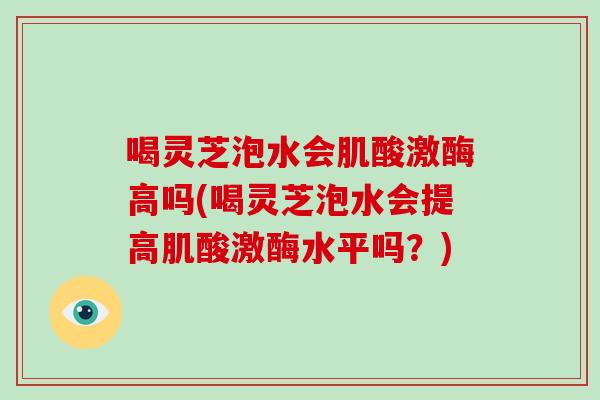 喝灵芝泡水会肌酸激酶高吗(喝灵芝泡水会提高肌酸激酶水平吗?)-第1张图片-破壁灵芝孢子粉研究指南 喝灵芝泡水会肌酸激酶高吗(喝灵芝泡水会提高肌酸激酶水平吗?)-第1张图片-破壁灵芝孢子粉研究指南