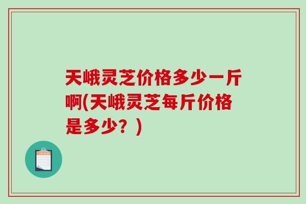 天峨灵芝价格多少一斤啊(天峨灵芝每斤价格是多少?)-第1张图片-破壁灵芝孢子粉研究指南 天峨灵芝价格多少一斤啊(天峨灵芝每斤价格是多少?)-第1张图片-破壁灵芝孢子粉研究指南