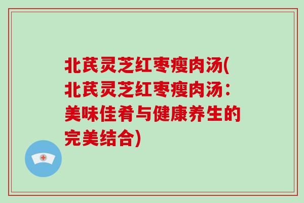 北芪灵芝红枣瘦肉汤(北芪灵芝红枣瘦肉汤:美味佳肴与健康养生的完美结合)-第1张图片-破壁灵芝孢子粉研究指南 北芪灵芝红枣瘦肉汤(北芪灵芝红枣瘦肉汤:美味佳肴与健康养生的完美结合)-第1张图片-破壁灵芝孢子粉研究指南