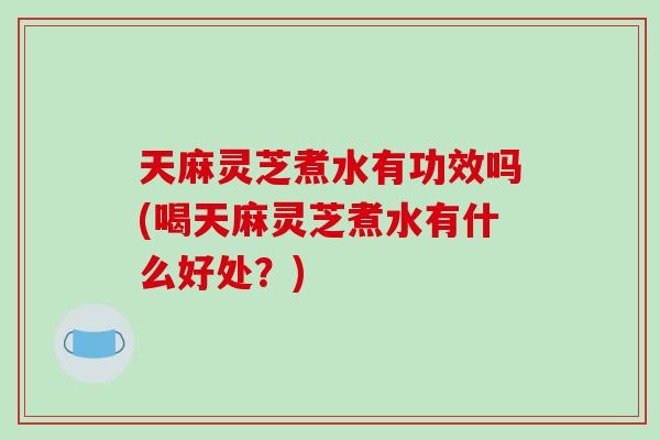 天麻灵芝煮水有功效吗(喝天麻灵芝煮水有什么好处?)-第1张图片-破壁灵芝孢子粉研究指南 天麻灵芝煮水有功效吗(喝天麻灵芝煮水有什么好处?)-第1张图片-破壁灵芝孢子粉研究指南