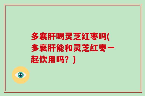 多襄肝喝灵芝红枣吗(多襄肝能和灵芝红枣一起饮用吗？)-第1张图片-破壁灵芝孢子粉研究指南
