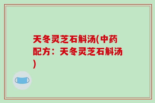 天冬灵芝石斛汤(中药配方:天冬灵芝石斛汤)-第1张图片-破壁灵芝孢子粉研究指南 天冬灵芝石斛汤(中药配方:天冬灵芝石斛汤)-第1张图片-破壁灵芝孢子粉研究指南