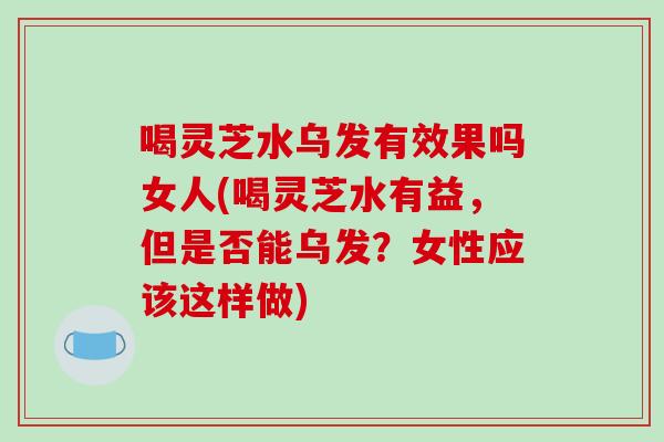 喝灵芝水乌发有效果吗女人(喝灵芝水有益,但是否能乌发?女性应该这样做)-第1张图片-破壁灵芝孢子粉研究指南 喝灵芝水乌发有效果吗女人(喝灵芝水有益,但是否能乌发?女性应该这样做)-第1张图片-破壁灵芝孢子粉研究指南