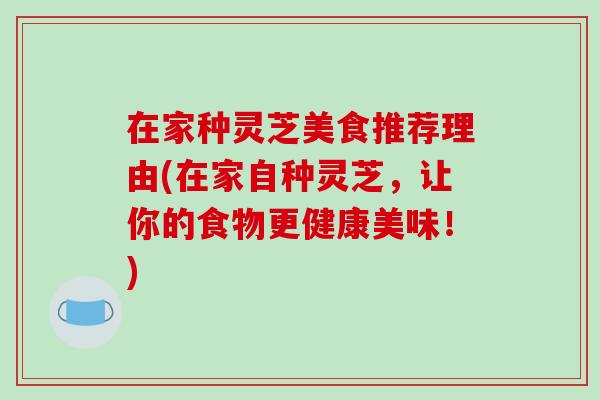 在家种灵芝美食推荐理由(在家自种灵芝,让你的食物更健康美味!)-第1张图片-破壁灵芝孢子粉研究指南 在家种灵芝美食推荐理由(在家自种灵芝,让你的食物更健康美味!)-第1张图片-破壁灵芝孢子粉研究指南