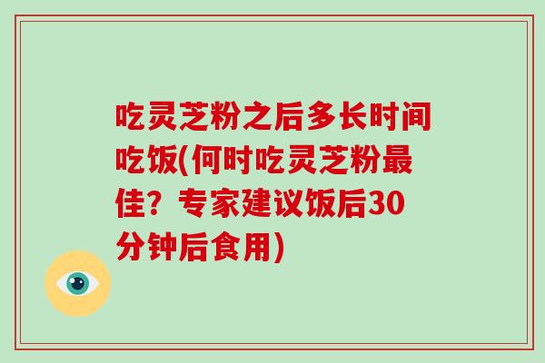 吃灵芝粉之后多长时间吃饭(何时吃灵芝粉最佳?专家建议饭后30分钟后食用)-第1张图片-破壁灵芝孢子粉研究指南 吃灵芝粉之后多长时间吃饭(何时吃灵芝粉最佳?专家建议饭后30分钟后食用)-第1张图片-破壁灵芝孢子粉研究指南