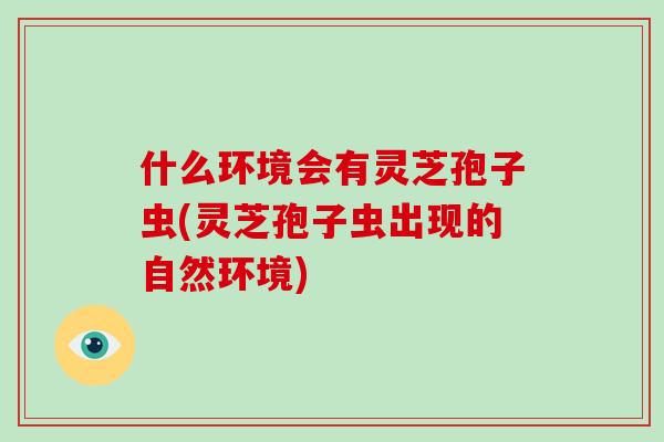 什么环境会有灵芝孢子虫(灵芝孢子虫出现的自然环境)-第1张图片-破壁灵芝孢子粉研究指南 什么环境会有灵芝孢子虫(灵芝孢子虫出现的自然环境)-第1张图片-破壁灵芝孢子粉研究指南