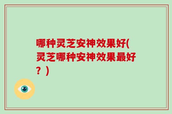 哪种灵芝安神效果好(灵芝哪种安神效果最好?)-第1张图片-破壁灵芝孢子粉研究指南 哪种灵芝安神效果好(灵芝哪种安神效果最好?)-第1张图片-破壁灵芝孢子粉研究指南