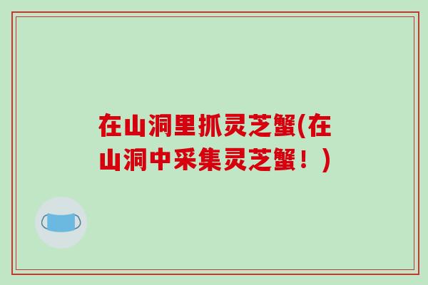 在山洞里抓灵芝蟹(在山洞中采集灵芝蟹!)-第1张图片-破壁灵芝孢子粉研究指南 在山洞里抓灵芝蟹(在山洞中采集灵芝蟹!)-第1张图片-破壁灵芝孢子粉研究指南