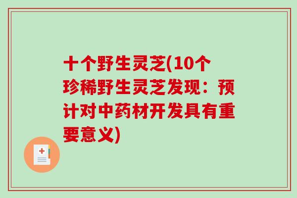 十个野生灵芝(10个珍稀野生灵芝发现：预计对中药材开发具有重要意义)-第1张图片-破壁灵芝孢子粉研究指南