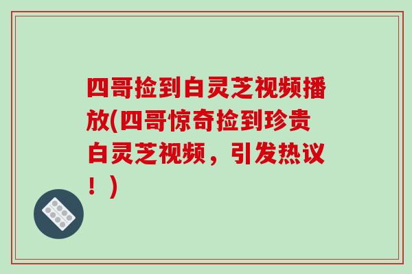 四哥捡到白灵芝视频播放(四哥惊奇捡到珍贵白灵芝视频，引发热议！)-第1张图片-破壁灵芝孢子粉研究指南