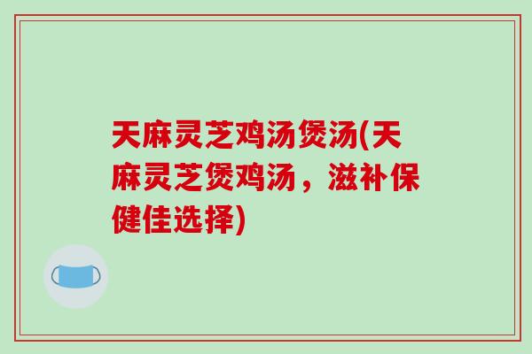 天麻灵芝鸡汤煲汤(天麻灵芝煲鸡汤,滋补保健佳选择)-第1张图片-破壁灵芝孢子粉研究指南 天麻灵芝鸡汤煲汤(天麻灵芝煲鸡汤,滋补保健佳选择)-第1张图片-破壁灵芝孢子粉研究指南