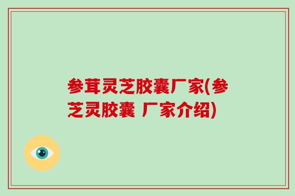 参茸灵芝胶囊厂家(参芝灵胶囊 厂家介绍)-第1张图片-破壁灵芝孢子粉研究指南
