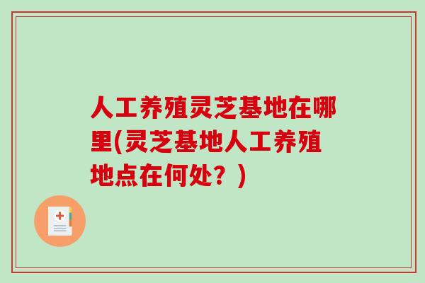 人工养殖灵芝基地在哪里(灵芝基地人工养殖地点在何处?)-第1张图片-破壁灵芝孢子粉研究指南 人工养殖灵芝基地在哪里(灵芝基地人工养殖地点在何处?)-第1张图片-破壁灵芝孢子粉研究指南