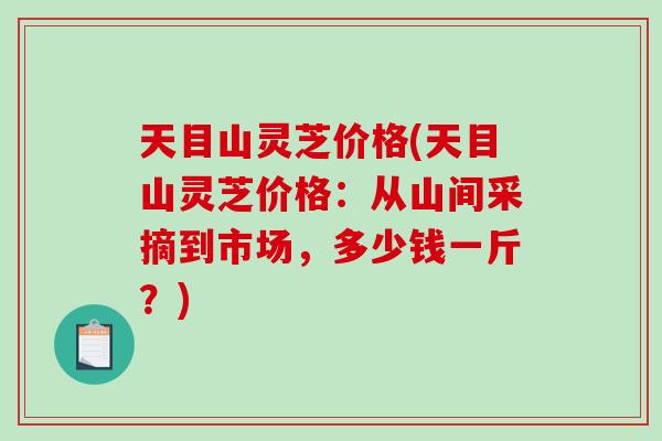 天目山灵芝价格(天目山灵芝价格:从山间采摘到市场,多少钱一斤?)-第1张图片-破壁灵芝孢子粉研究指南 天目山灵芝价格(天目山灵芝价格:从山间采摘到市场,多少钱一斤?)-第1张图片-破壁灵芝孢子粉研究指南