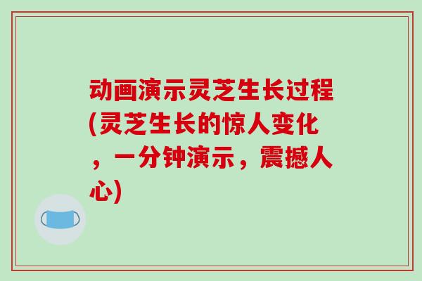 动画演示灵芝生长过程(灵芝生长的惊人变化，一分钟演示，震撼人心)-第1张图片-破壁灵芝孢子粉研究指南