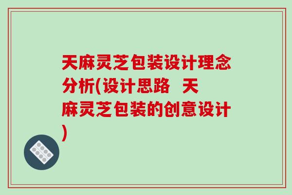 天麻灵芝包装设计理念分析(设计思路  天麻灵芝包装的创意设计)-第1张图片-破壁灵芝孢子粉研究指南